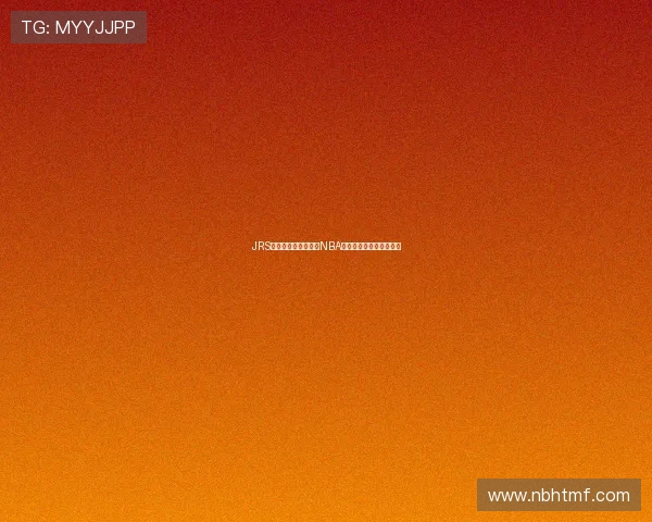 JRS低调看球网全面解析NBA最新赛况与精彩比赛集锦